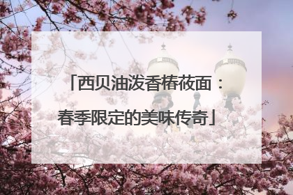 西贝油泼香椿莜面：春季限定的美味传奇