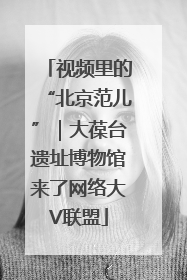 视频里的“北京范儿”｜大葆台遗址博物馆来了网络大V联盟