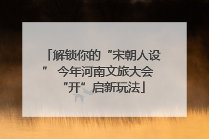 解锁你的“宋朝人设” 今年河南文旅大会“开”启新玩法