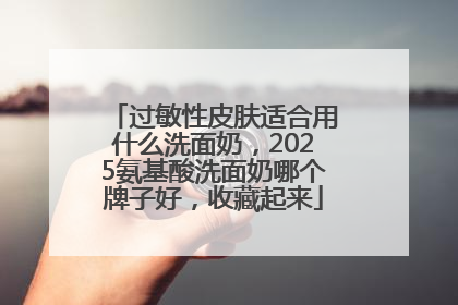 过敏性皮肤适合用什么洗面奶，2025氨基酸洗面奶哪个牌子好，收藏起来