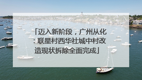 迈入新阶段，广州从化：联星村西华社城中村改造现状拆除全面完成