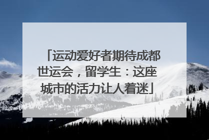 运动爱好者期待成都世运会，留学生：这座城市的活力让人着迷