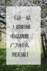 这一站！德阳城市品牌推广为什么到无锡