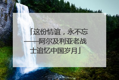 这份情谊，永不忘——阿尔及利亚老战士追忆中国岁月