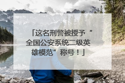 这名刑警被授予“全国公安系统二级英雄模范”称号！