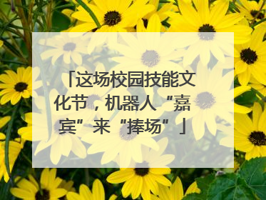 这场校园技能文化节，机器人“嘉宾”来“捧场”