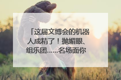这届文博会的机器人成精了！抛媚眼、组乐团……名场面你pick谁？