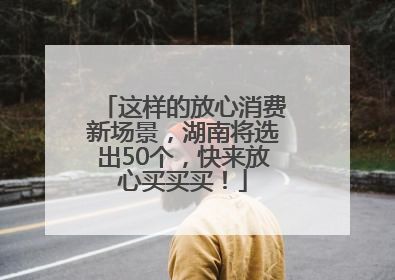 这样的放心消费新场景，湖南将选出50个，快来放心买买买！