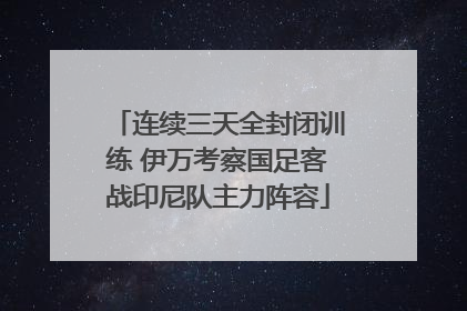 连续三天全封闭训练 伊万考察国足客战印尼队主力阵容