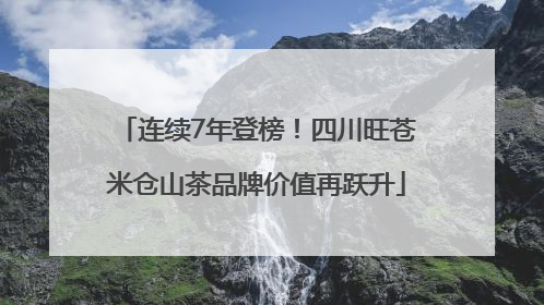 连续7年登榜！四川旺苍米仓山茶品牌价值再跃升