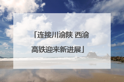 连接川渝陕 西渝高铁迎来新进展