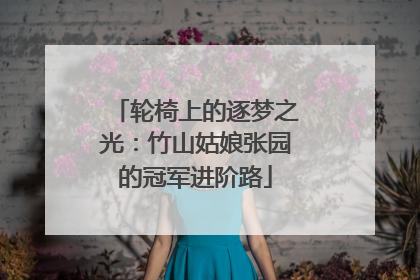 轮椅上的逐梦之光：竹山姑娘张园的冠军进阶路