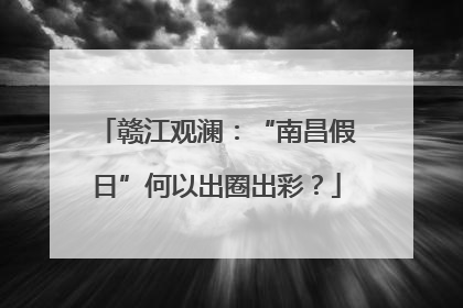 赣江观澜：“南昌假日”何以出圈出彩？