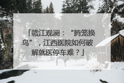 赣江观澜：“腾笼换鸟”，江西医院如何破解就医停车难？