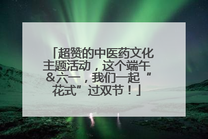 超赞的中医药文化主题活动，这个端午＆六一，我们一起“花式”过双节！