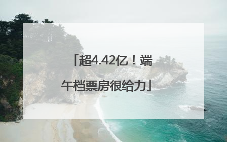 超4.42亿！端午档票房很给力