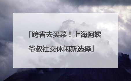 跨省去买菜！上海阿姨爷叔社交休闲新选择