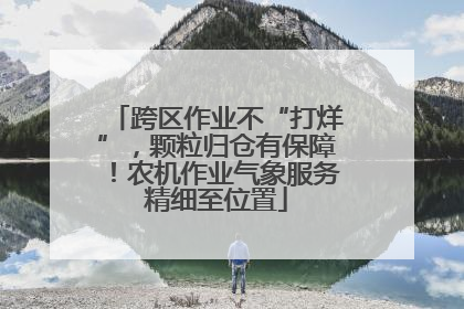 跨区作业不“打烊”，颗粒归仓有保障！农机作业气象服务精细至位置
