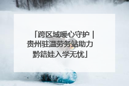 跨区域暖心守护｜贵州驻温劳务站助力黔籍娃入学无忧