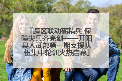 跨区联动砺精兵 保障尖兵齐亮剑——开阳县人武部第一期支援队伍集中轮训火热启幕