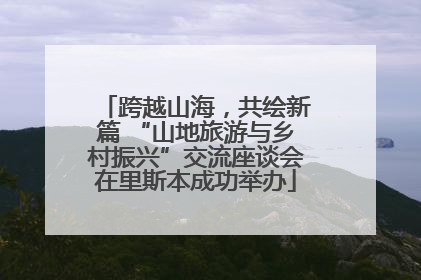 跨越山海，共绘新篇 “山地旅游与乡村振兴”交流座谈会在里斯本成功举办