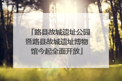 路县故城遗址公园暨路县故城遗址博物馆今起全面开放