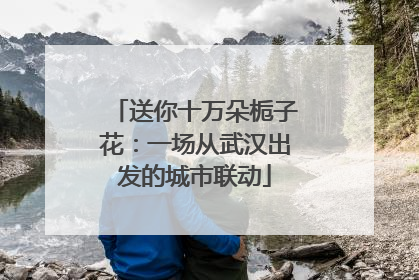 送你十万朵栀子花：一场从武汉出发的城市联动