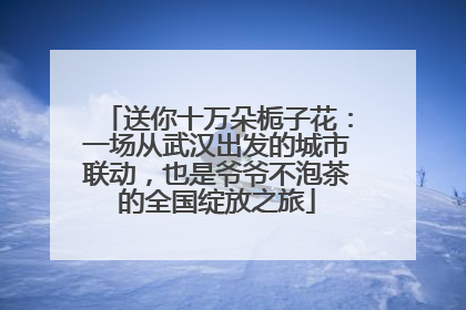 送你十万朵栀子花：一场从武汉出发的城市联动，也是爷爷不泡茶的全国绽放之旅