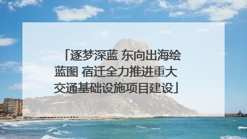逐梦深蓝 东向出海绘蓝图 宿迁全力推进重大交通基础设施项目建设