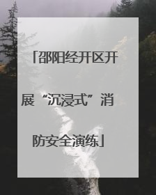 邵阳经开区开展“沉浸式”消防安全演练