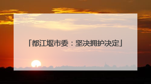 都江堰市委：坚决拥护决定