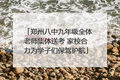 郑州八中九年级全体老师集体送考 家校合力为学子们保驾护航