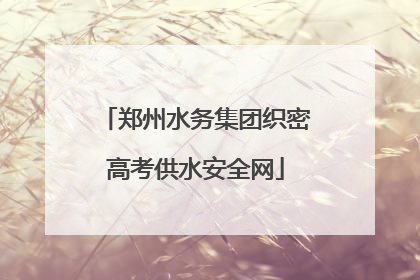 郑州水务集团织密高考供水安全网