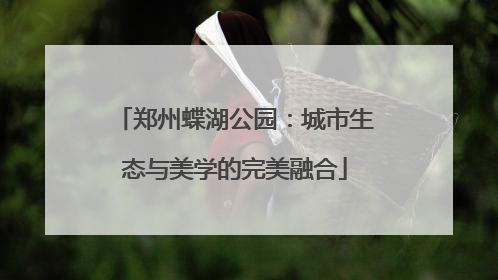 郑州蝶湖公园：城市生态与美学的完美融合