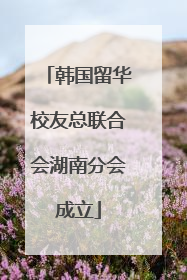 韩国留华校友总联合会湖南分会成立
