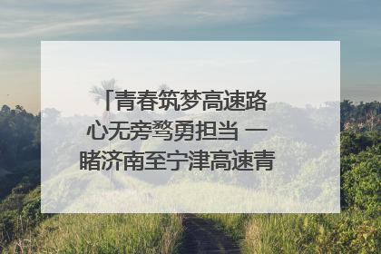青春筑梦高速路 心无旁骛勇担当 一睹济南至宁津高速青年的young子