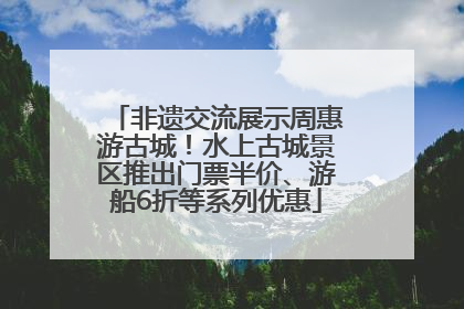 非遗交流展示周惠游古城！水上古城景区推出门票半价、游船6折等系列优惠