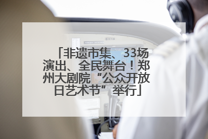 非遗市集、33场演出、全民舞台！郑州大剧院“公众开放日艺术节”举行