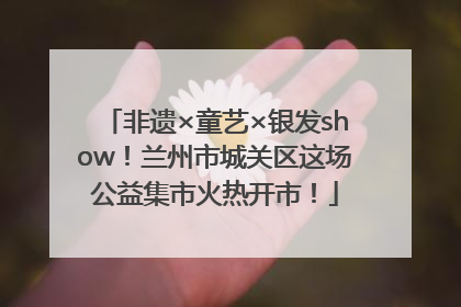 非遗×童艺×银发show！兰州市城关区这场公益集市火热开市！
