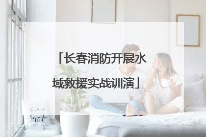 长春消防开展水域救援实战训演