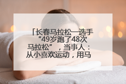 长春马拉松一选手“49岁跑了48次马拉松”，当事人：从小喜欢运动，用马拉松感受大自然