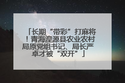 长期“带彩”打麻将！青海湟源县农业农村局原党组书记、局长严卓才被“双开”