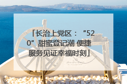 长治上党区：“520”甜蜜登记潮 便捷服务见证幸福时刻