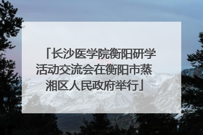 长沙医学院衡阳研学活动交流会在衡阳市蒸湘区人民政府举行