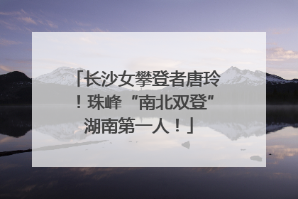 长沙女攀登者唐玲！珠峰“南北双登”湖南第一人！