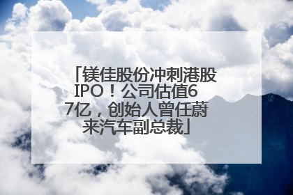 镁佳股份冲刺港股IPO！公司估值67亿，创始人曾任蔚来汽车副总裁