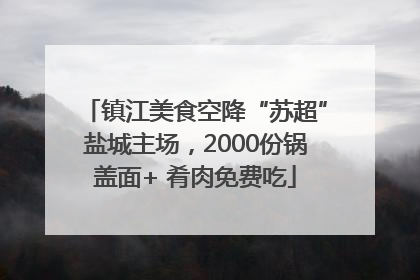 镇江美食空降“苏超”盐城主场，2000份锅盖面+ 肴肉免费吃