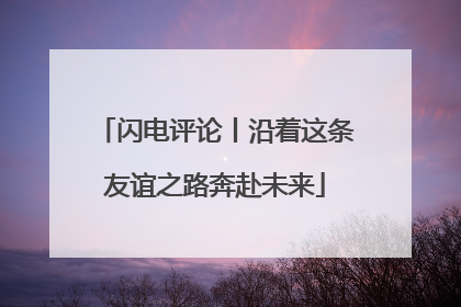 闪电评论丨沿着这条友谊之路奔赴未来