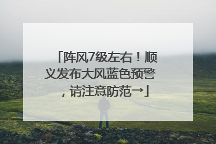 阵风7级左右！顺义发布大风蓝色预警，请注意防范→