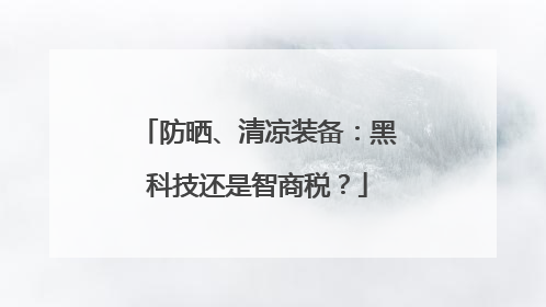 防晒、清凉装备：黑科技还是智商税？